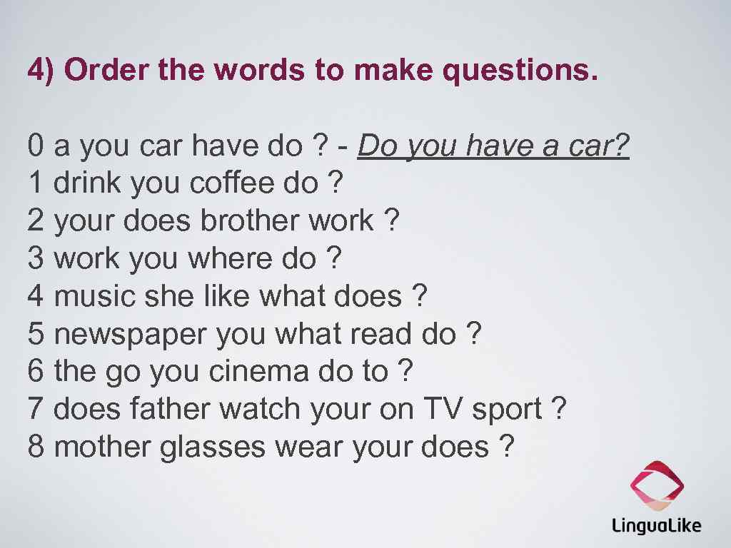 4) Order the words to make questions. 0 a you car have do ?