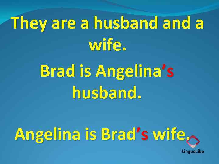 They are a husband a wife. Brad is Angelina’s husband. Angelina is Brad’s wife.