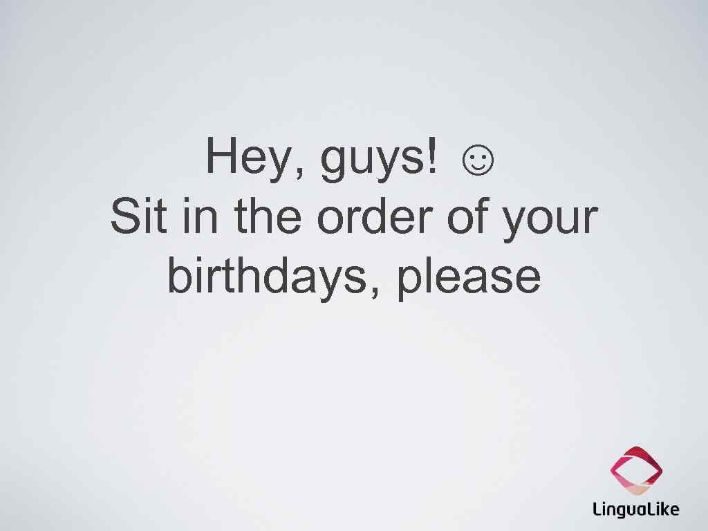 Hey, guys! ☺ Sit in the order of your birthdays, please 