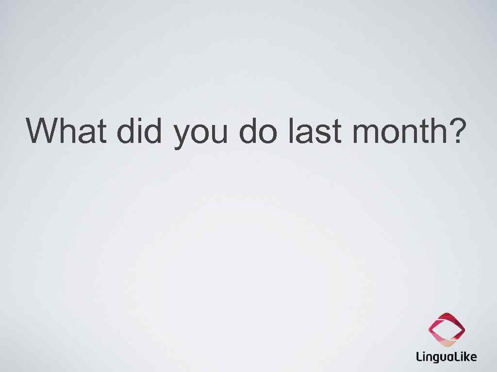 What did you do last month? 