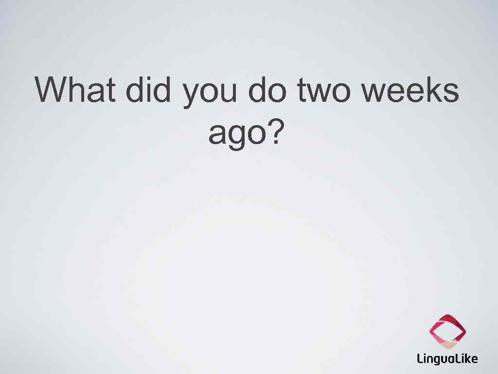 What did you do two weeks ago? 