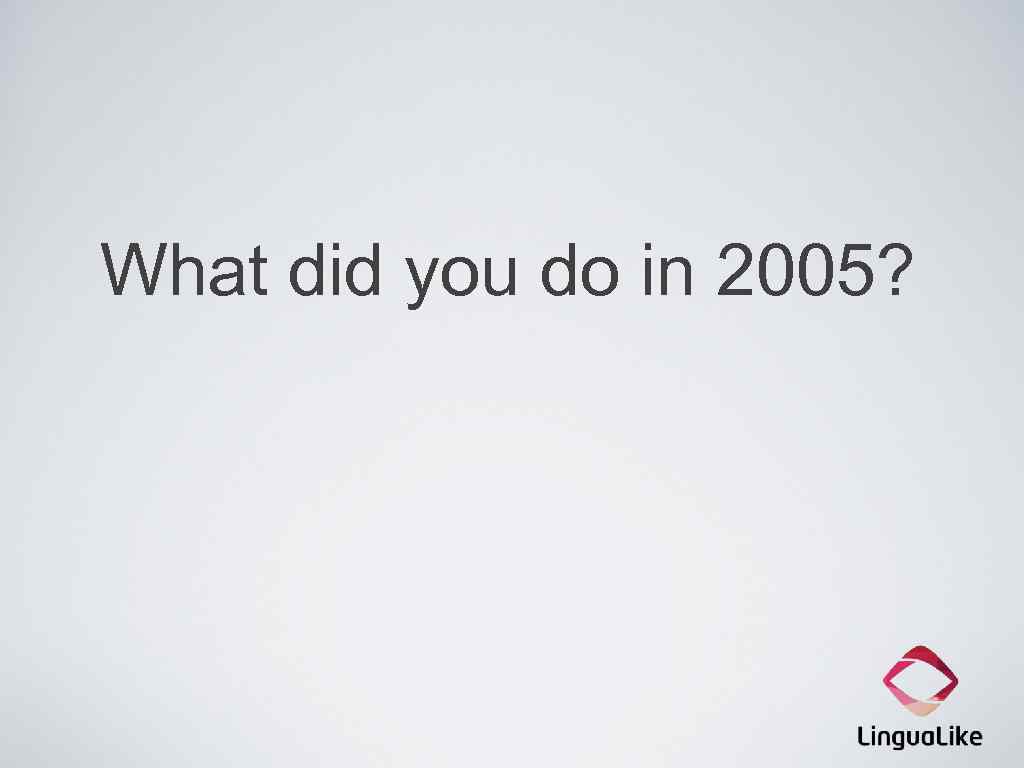 What did you do in 2005? 