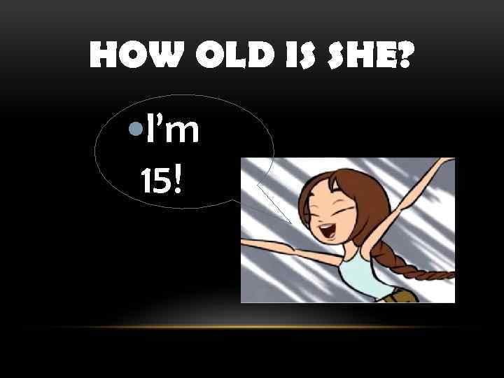 HOW OLD IS SHE? I’m 15! 