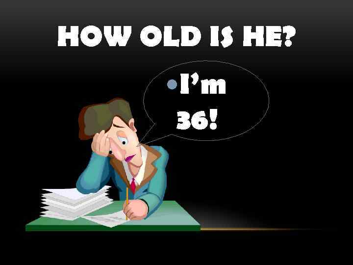 HOW OLD IS HE? I’m 36! 