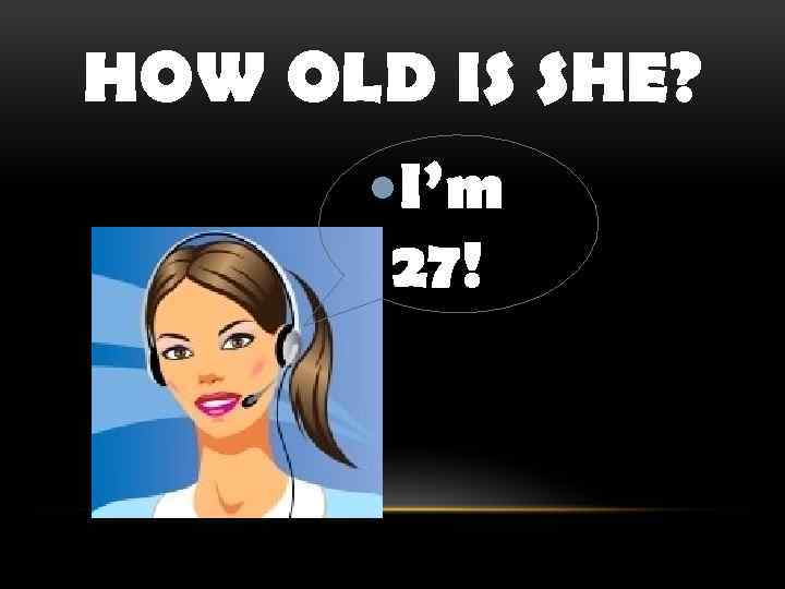 HOW OLD IS SHE? I’m 27! 