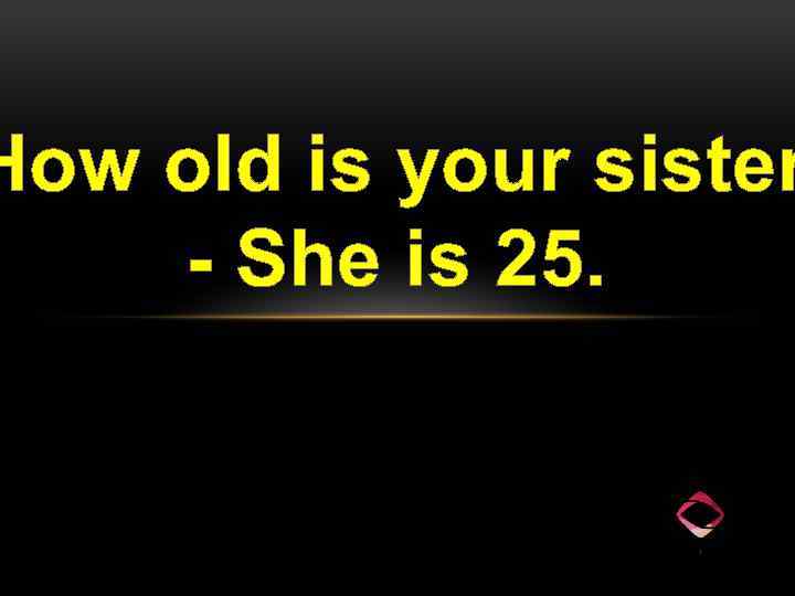 How old is your sister - She is 25. 