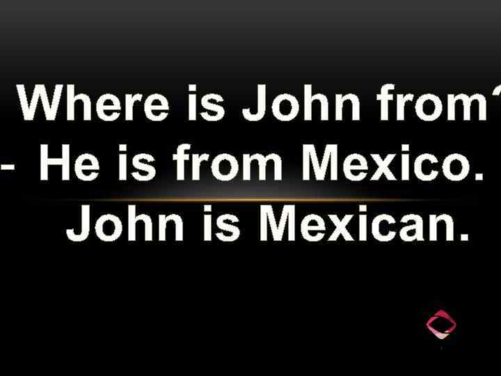 Where is John from? - He is from Mexico. John is Mexican. 