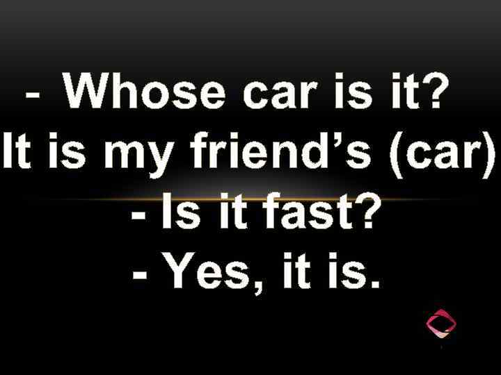 - Whose car is it? It is my friend’s (car). - Is it fast?