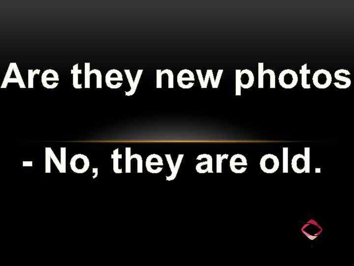 Are they new photos? - No, they are old. 