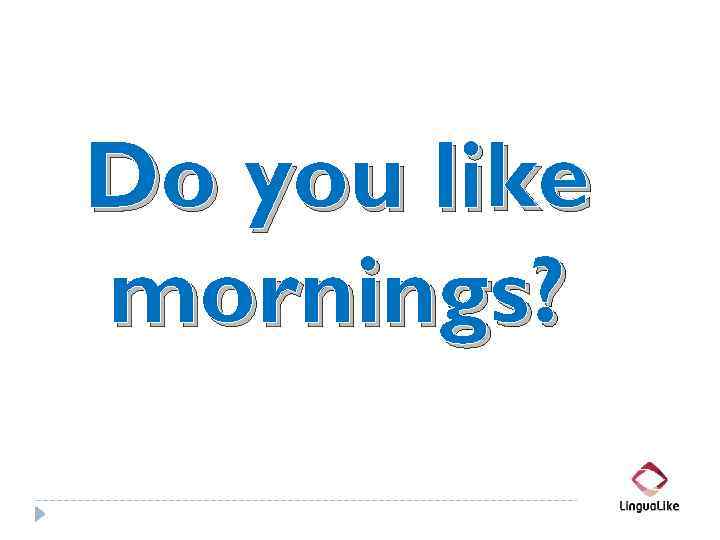 Do you like mornings? 