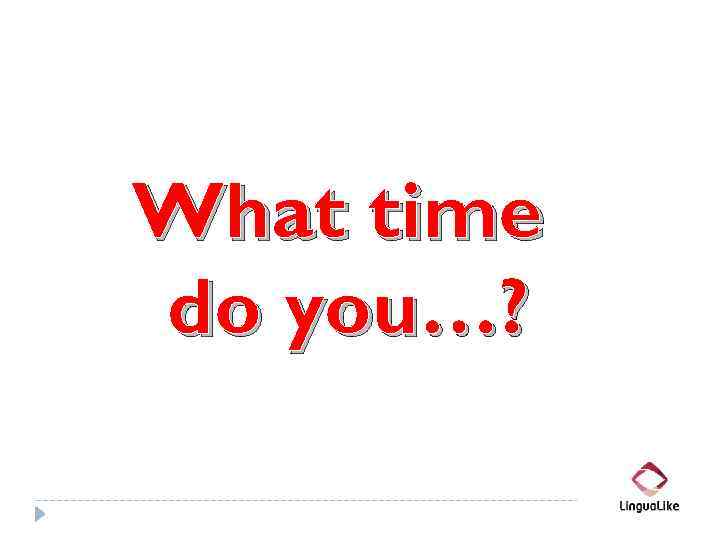 What time do you…? 