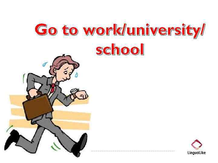 Go to work/university/ school 