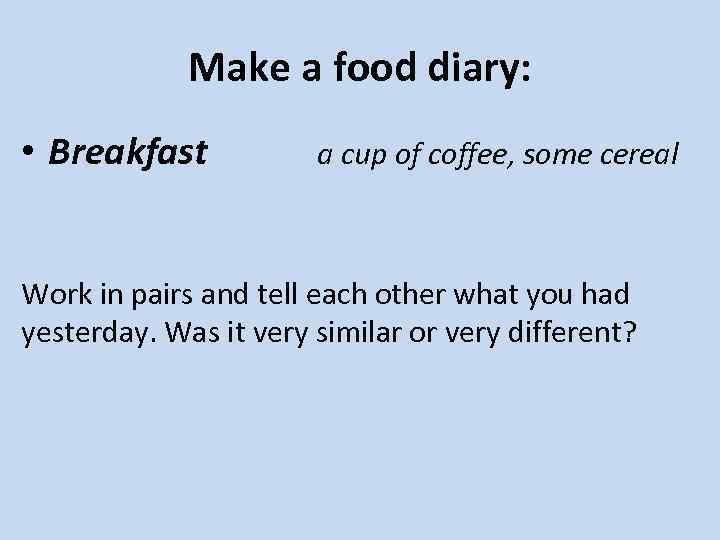 Make a food diary: • Breakfast a cup of coffee, some cereal Work in