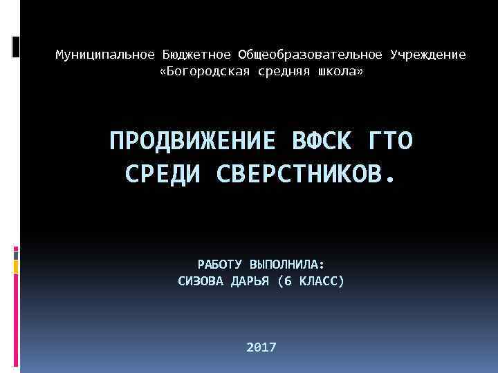 Муниципальное Бюджетное Общеобразовательное Учреждение «Богородская средняя школа» ПРОДВИЖЕНИЕ ВФСК ГТО СРЕДИ СВЕРСТНИКОВ. РАБОТУ ВЫПОЛНИЛА: