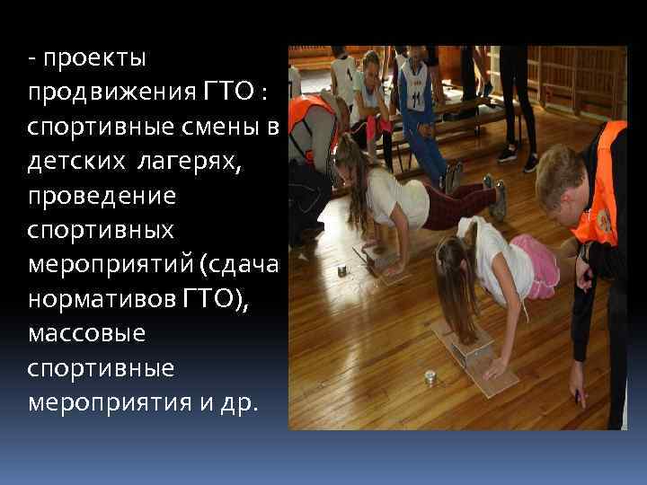 - проекты продвижения ГТО : спортивные смены в детских лагерях, проведение спортивных мероприятий (сдача