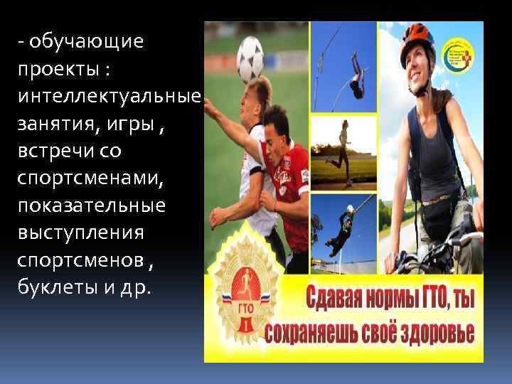 - обучающие проекты : интеллектуальные занятия, игры , встречи со спортсменами, показательные выступления спортсменов