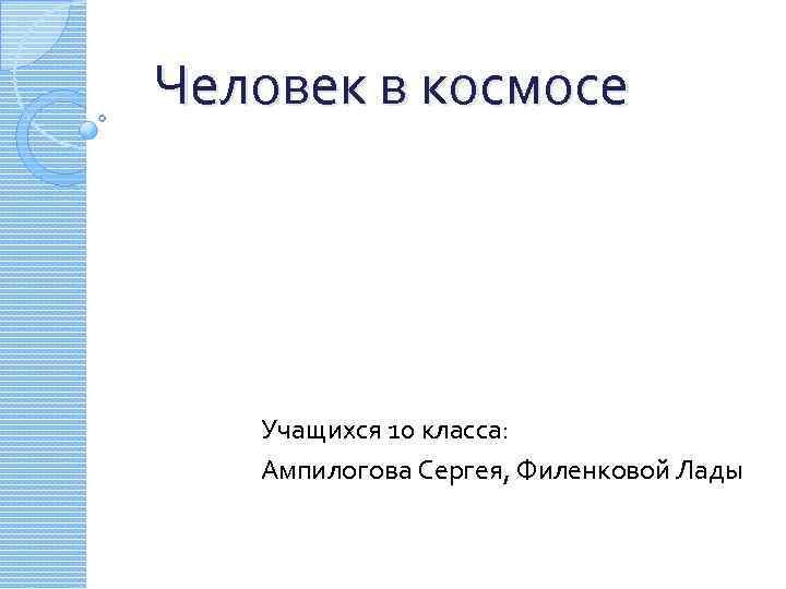 Человек в космосе Учащихся 10 класса: Ампилогова Сергея, Филенковой Лады 