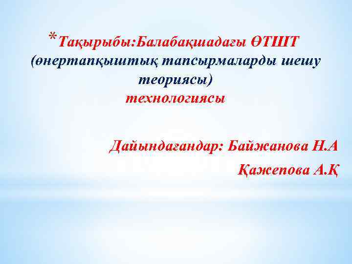 *Тақырыбы: Балабақшадағы ӨТШТ (өнертапқыштық тапсырмаларды шешу теориясы) технологиясы Дайындағандар: Байжанова Н. А Қажепова А.