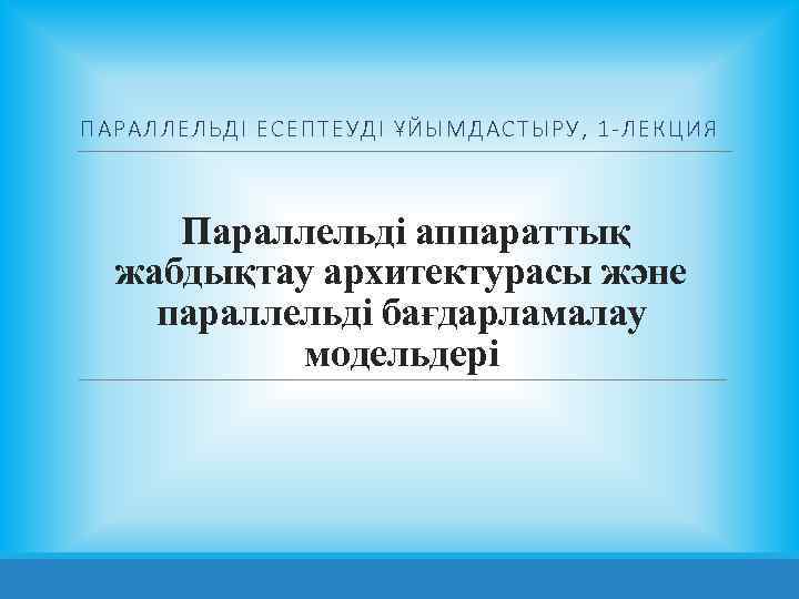 ПАРАЛЛЕЛЬДІ ЕСЕПТЕУДІ ҰЙЫМДАСТЫРУ, 1 -ЛЕКЦИЯ Параллельді аппараттық жабдықтау архитектурасы және параллельді бағдарламалау модельдері 