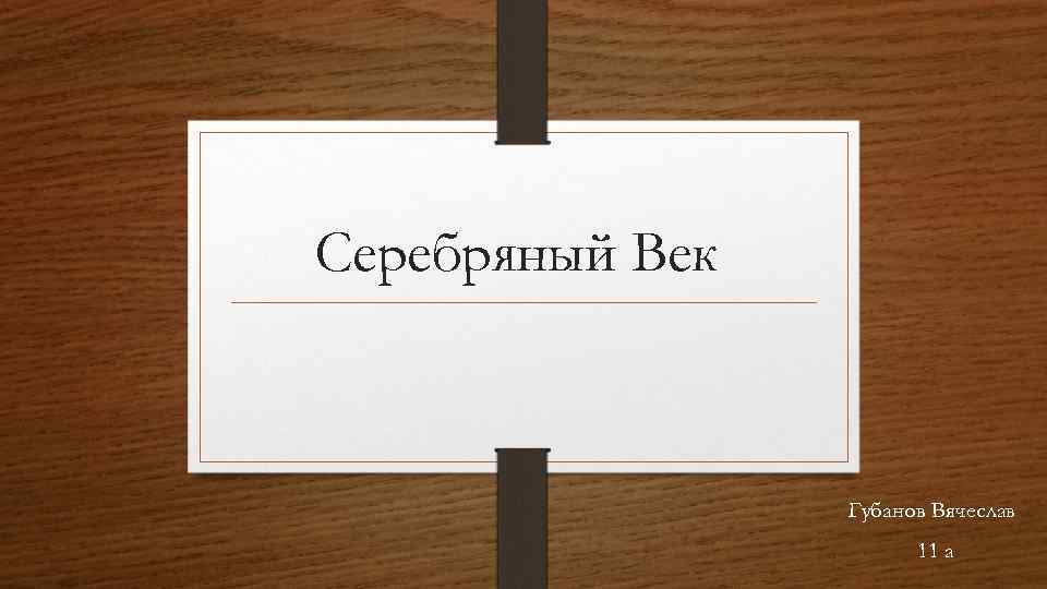 Серебряный Век Губанов Вячеслав 11 а 