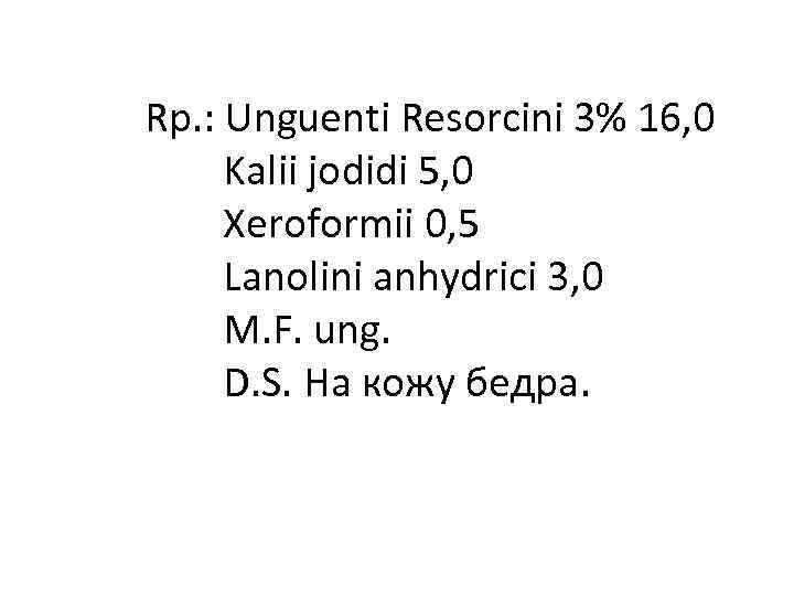 Rp. : Unguenti Resorcini 3% 16, 0 Kalii jodidi 5, 0 Xeroformii 0, 5