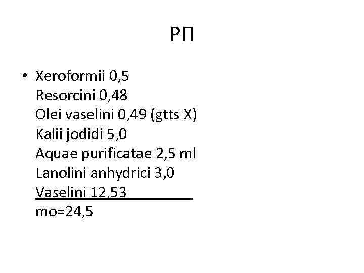 РП • Xeroformii 0, 5 Resorcini 0, 48 Olei vaselini 0, 49 (gtts X)