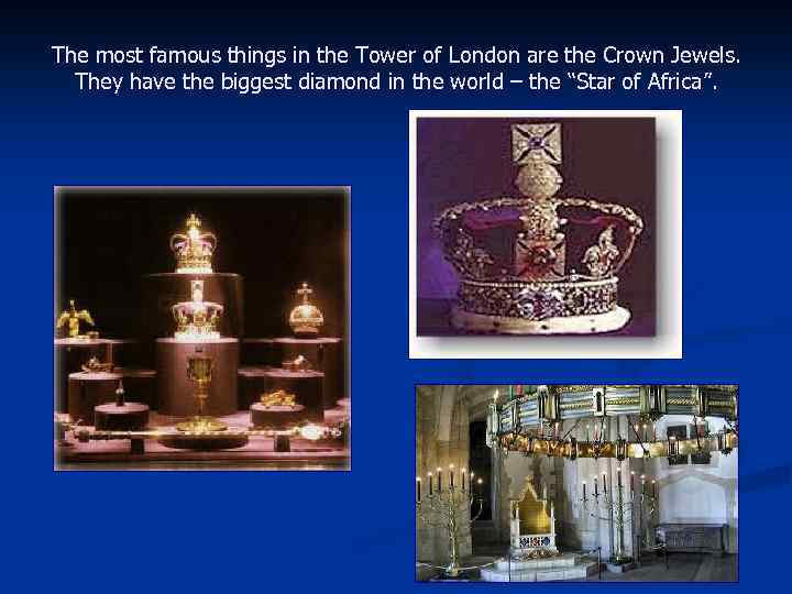 The most famous things in the Tower of London are the Crown Jewels. They