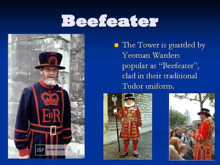 Beefeater n The Tower is guarded by Yeoman Warders popular as “Beefeater”, clad in