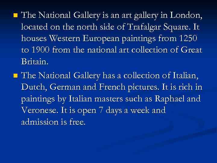 The National Gallery is an art gallery in London, located on the north side