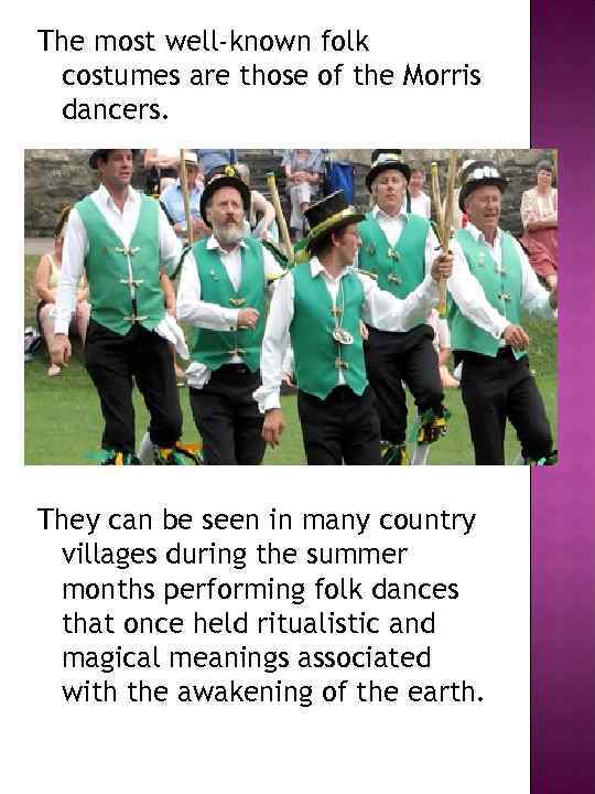 The most well-known folk costumes are those of the Morris dancers. They can be
