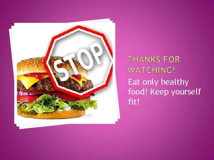 Eat only healthy food! Keep yourself fit! 