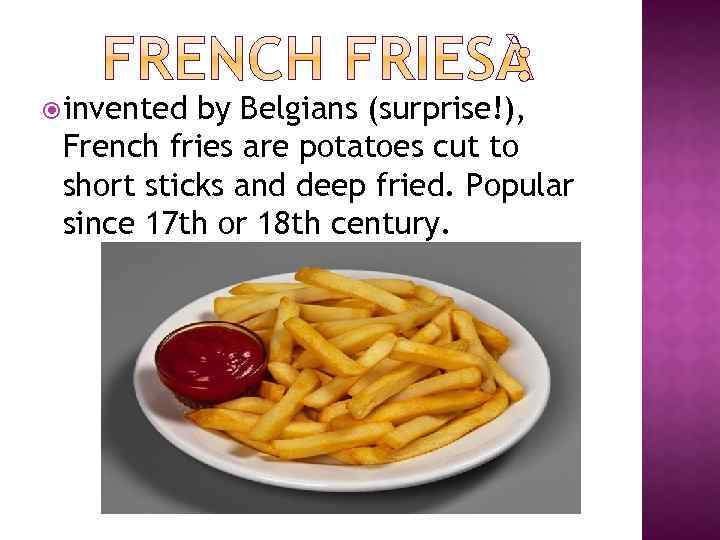  invented by Belgians (surprise!), French fries are potatoes cut to short sticks and