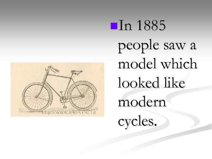 n. In 1885 people saw a model which looked like modern cycles. 