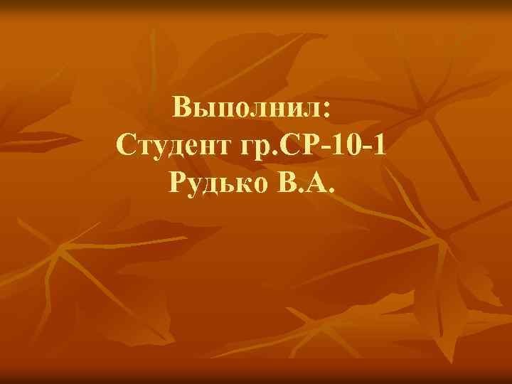 Выполнил: Студент гр. СР-10 -1 Рудько В. А. 