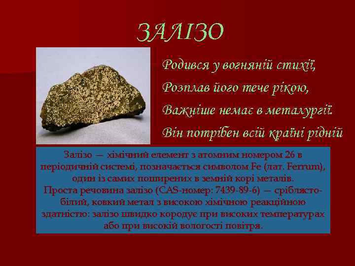 ЗАЛІЗО Родився у вогняній стихії, Розплав його тече рікою, Важніше немає в металургії. Він
