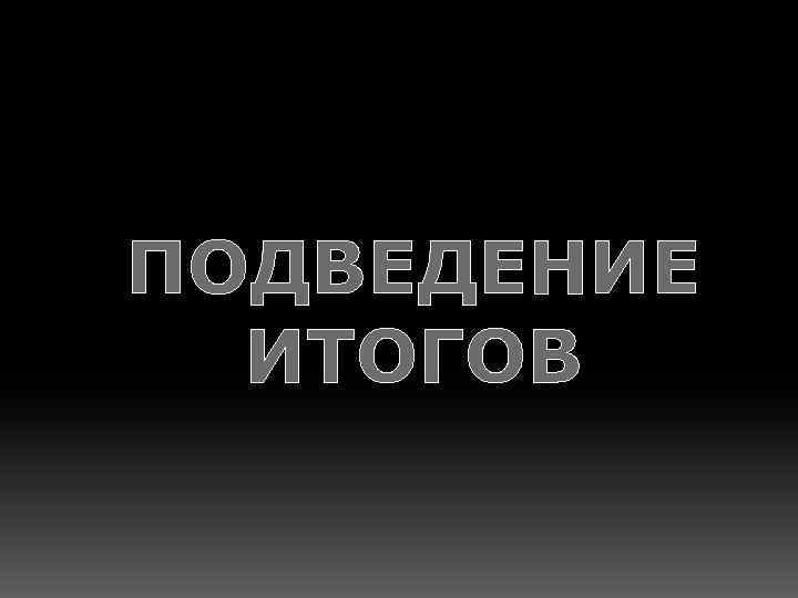 ПОДВЕДЕНИЕ ИТОГОВ 