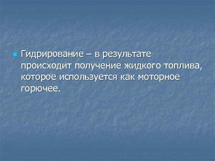 n Гидрирование – в результате происходит получение жидкого топлива, которое используется как моторное горючее.