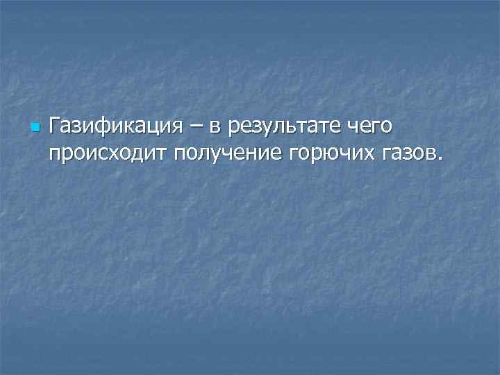 n Газификация – в результате чего происходит получение горючих газов. 