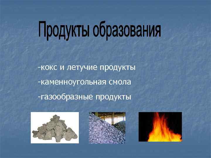 -кокс и летучие продукты -каменноугольная смола -газообразные продукты 