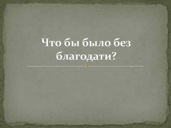 Что бы было без благодати? 