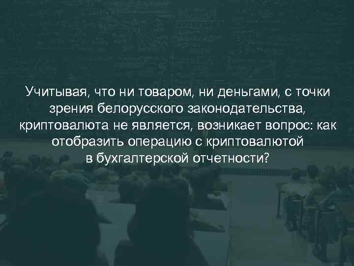 Учитывая, что ни товаром, ни деньгами, с точки зрения белорусского законодательства, криптовалюта не является,