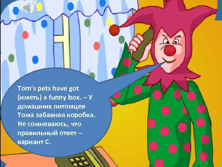 Tom’s pets have got (иметь) a funny box. – У домашних питомцев Тома забавная
