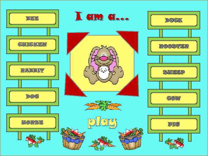 BEE I am a… DUCK CHICKEN ROOSTER RABBIT SHEEP DOG COW HORSE play PIG
