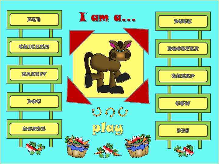 BEE I am a… DUCK CHICKEN ROOSTER RABBIT SHEEP DOG COW HORSE play PIG