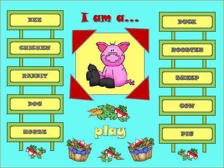 BEE I am a… DUCK CHICKEN ROOSTER RABBIT SHEEP DOG COW HORSE play PIG