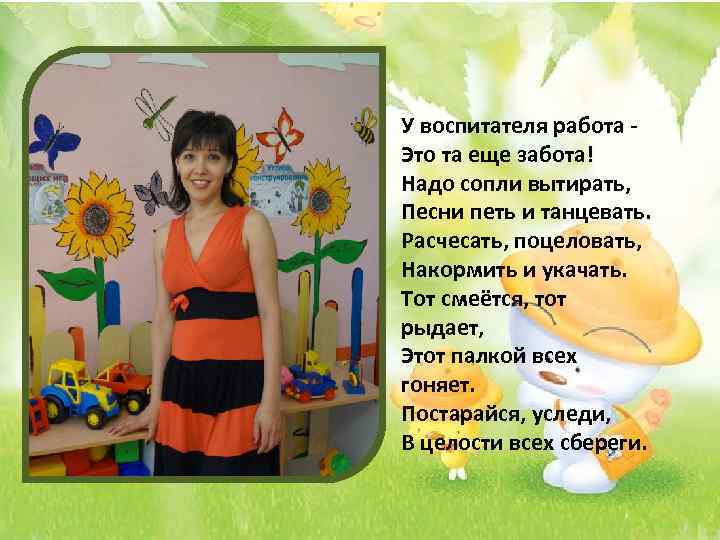 У воспитателя работа Это та еще забота! Надо сопли вытирать, Песни петь и танцевать.