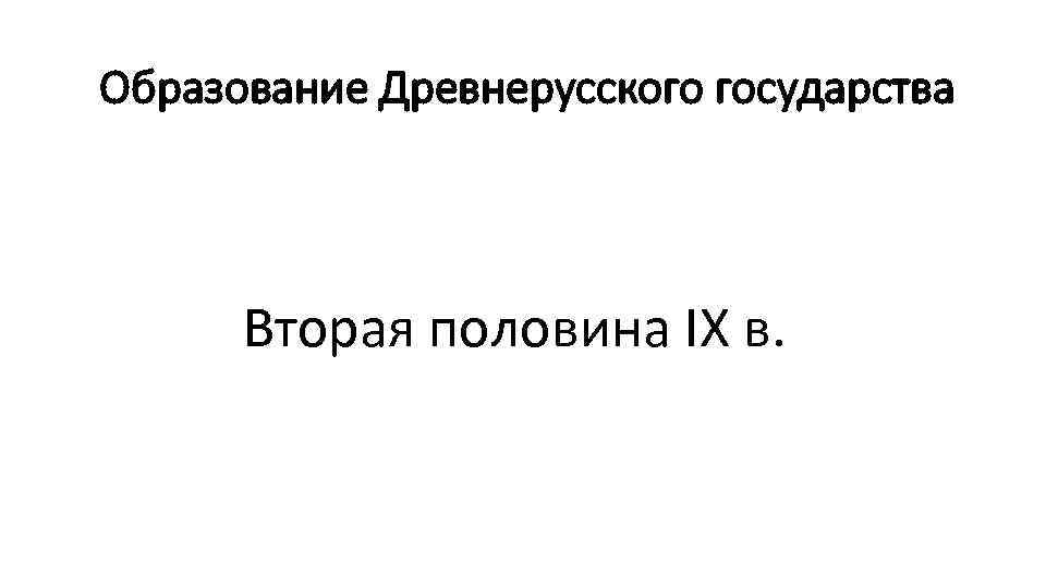 Образование Древнерусского государства Вторая половина IX в. 