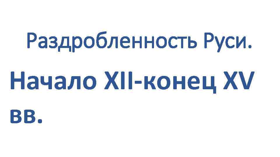 Раздробленность Руси. Начало ХII-конец XV вв. 