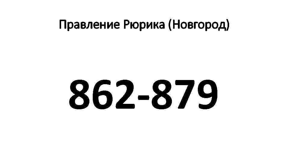 Правление Рюрика (Новгород) 862 -879 