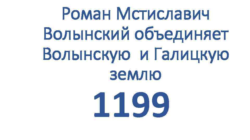 Роман Мстиславич Волынский объединяет Волынскую и Галицкую землю 1199 